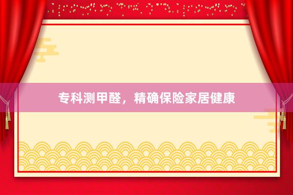 专科测甲醛，精确保险家居健康