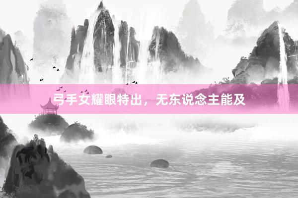 弓手女耀眼特出，无东说念主能及