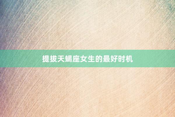 提拔天蝎座女生的最好时机