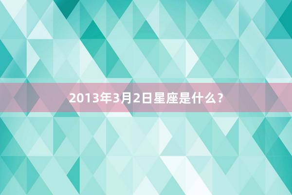 2013年3月2日星座是什么？